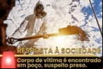 RESPOSTA À SOCIEDADE: Corpo de vítima é encontrado em poço e Suspeito é preso pela Polícia Civil